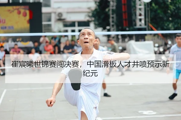 崔宸曦世锦赛闯决赛，中国滑板人才井喷预示新纪元
