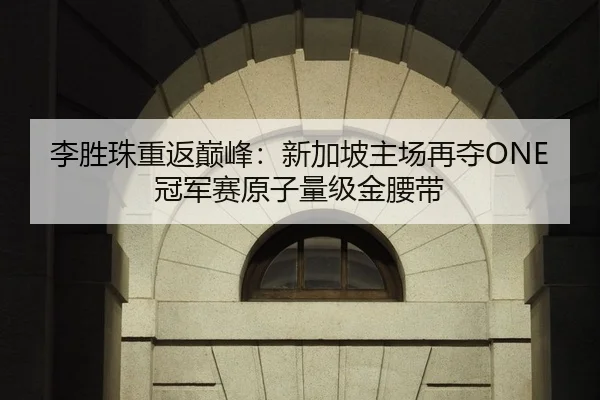 李胜珠重返巅峰：新加坡主场再夺ONE冠军赛原子量级金腰带