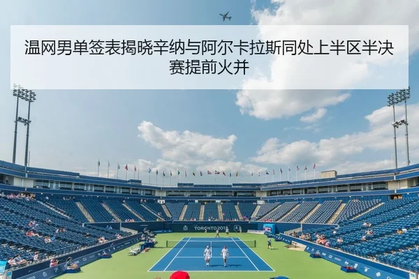 温网男单签表揭晓辛纳与阿尔卡拉斯同处上半区半决赛提前火并